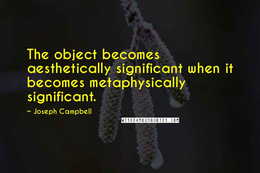 Joseph Campbell Quotes: The object becomes aesthetically significant when it becomes metaphysically significant.