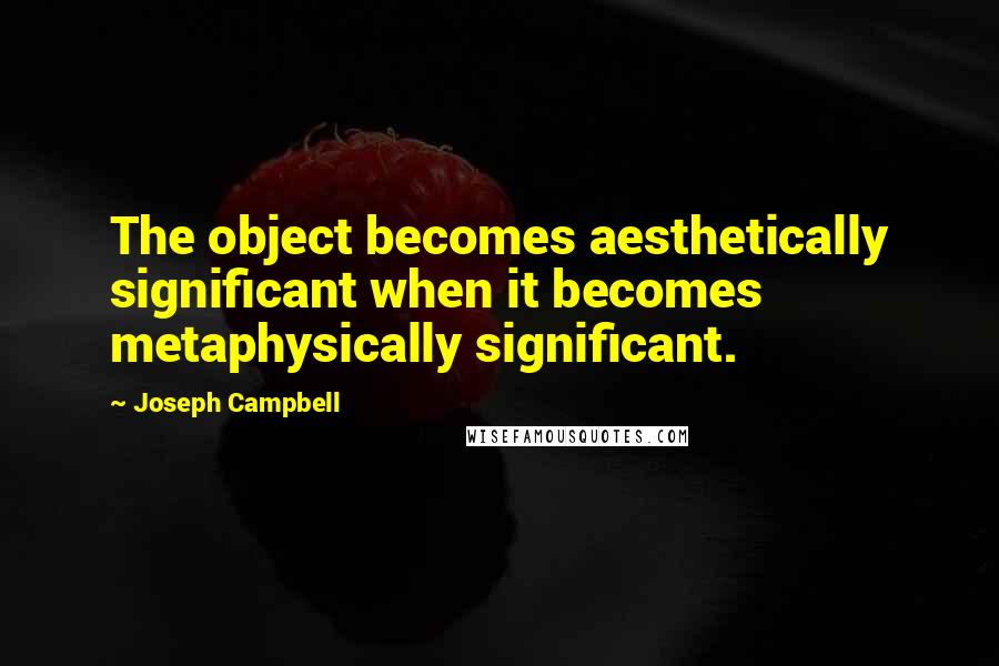 Joseph Campbell Quotes: The object becomes aesthetically significant when it becomes metaphysically significant.