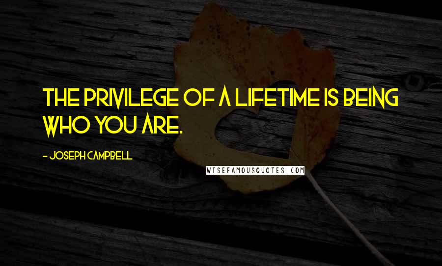 Joseph Campbell Quotes: The privilege of a lifetime is being who you are.