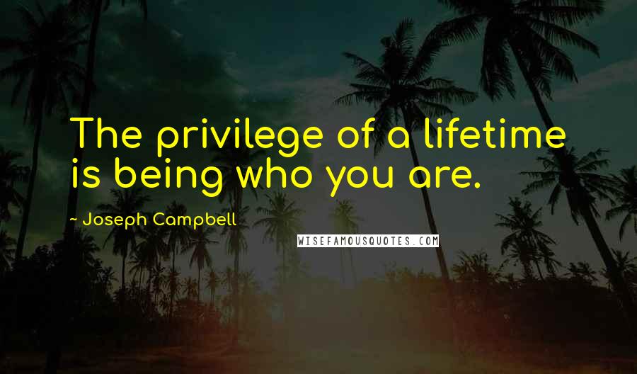 Joseph Campbell Quotes: The privilege of a lifetime is being who you are.
