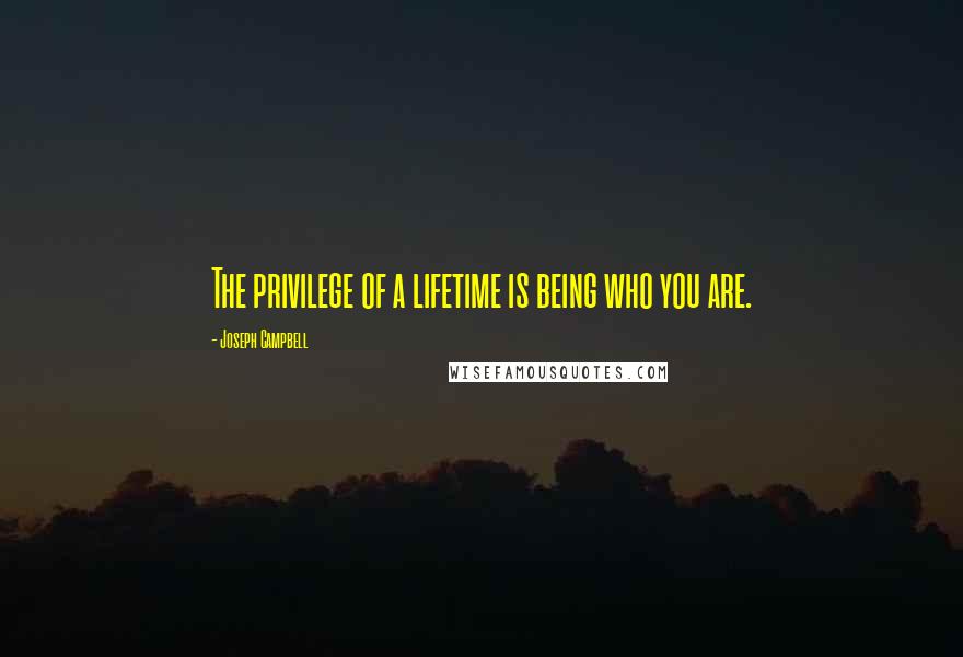 Joseph Campbell Quotes: The privilege of a lifetime is being who you are.