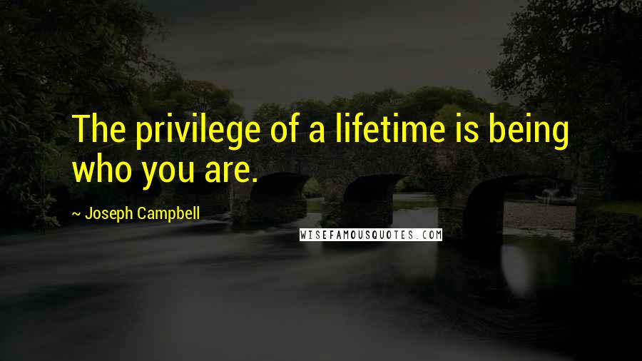 Joseph Campbell Quotes: The privilege of a lifetime is being who you are.