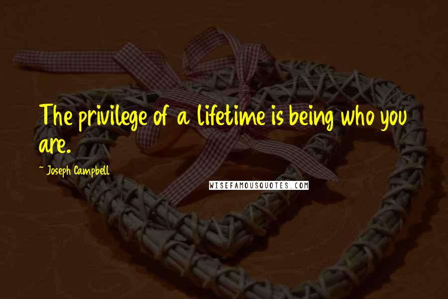 Joseph Campbell Quotes: The privilege of a lifetime is being who you are.