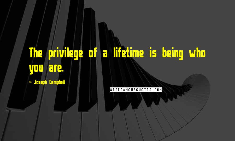 Joseph Campbell Quotes: The privilege of a lifetime is being who you are.