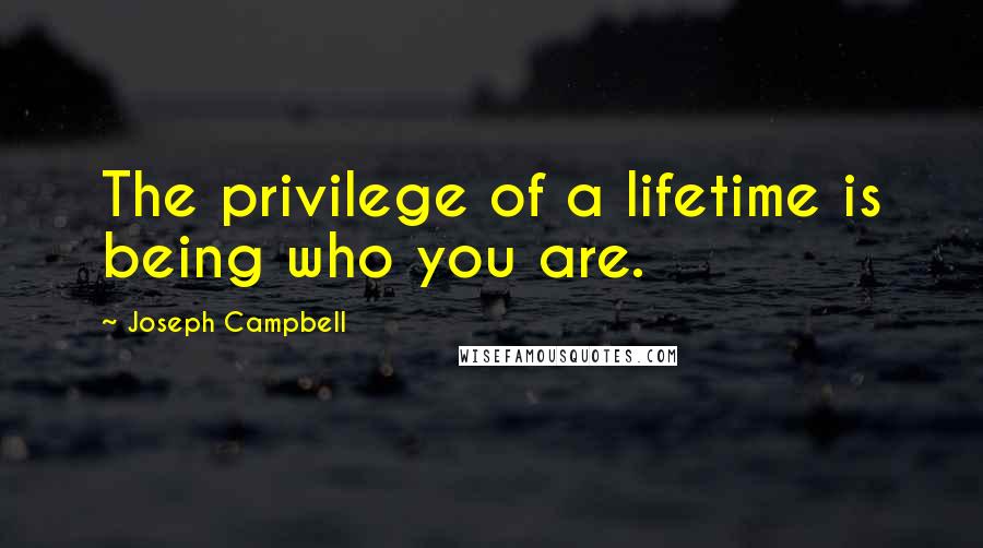 Joseph Campbell Quotes: The privilege of a lifetime is being who you are.
