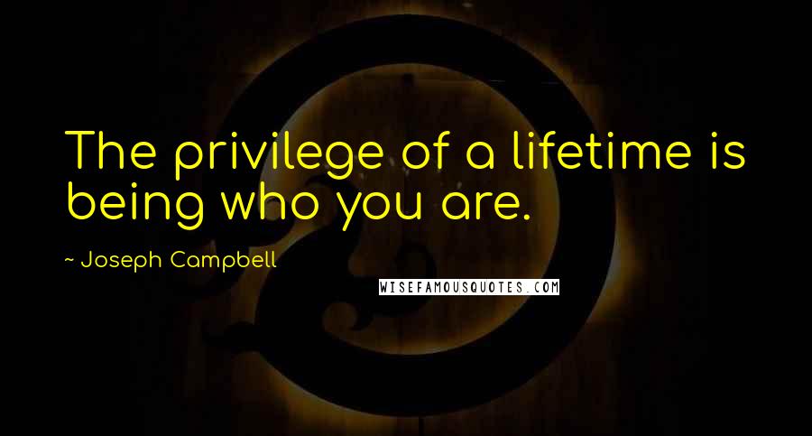 Joseph Campbell Quotes: The privilege of a lifetime is being who you are.