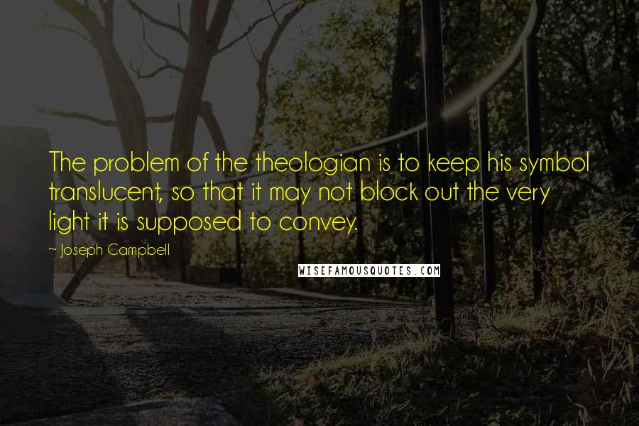 Joseph Campbell Quotes: The problem of the theologian is to keep his symbol translucent, so that it may not block out the very light it is supposed to convey.