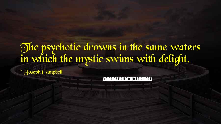 Joseph Campbell Quotes: The psychotic drowns in the same waters in which the mystic swims with delight.