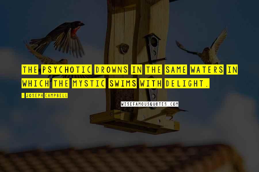 Joseph Campbell Quotes: The psychotic drowns in the same waters in which the mystic swims with delight.