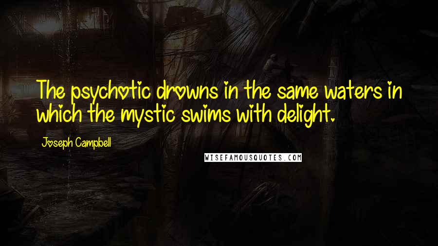 Joseph Campbell Quotes: The psychotic drowns in the same waters in which the mystic swims with delight.