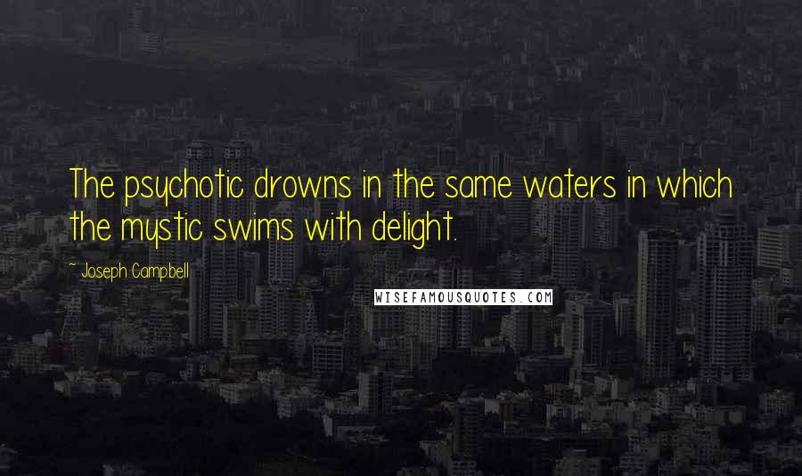 Joseph Campbell Quotes: The psychotic drowns in the same waters in which the mystic swims with delight.