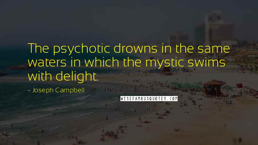 Joseph Campbell Quotes: The psychotic drowns in the same waters in which the mystic swims with delight.