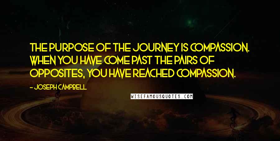 Joseph Campbell Quotes: The purpose of the journey is compassion. When you have come past the pairs of opposites, you have reached compassion.