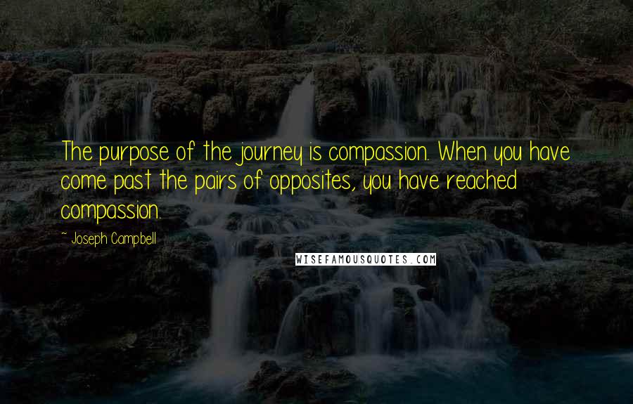 Joseph Campbell Quotes: The purpose of the journey is compassion. When you have come past the pairs of opposites, you have reached compassion.