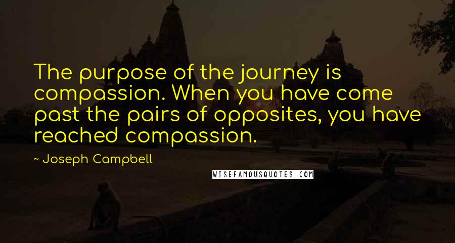 Joseph Campbell Quotes: The purpose of the journey is compassion. When you have come past the pairs of opposites, you have reached compassion.