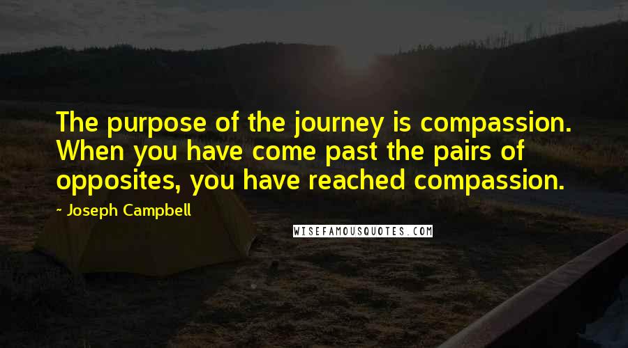 Joseph Campbell Quotes: The purpose of the journey is compassion. When you have come past the pairs of opposites, you have reached compassion.