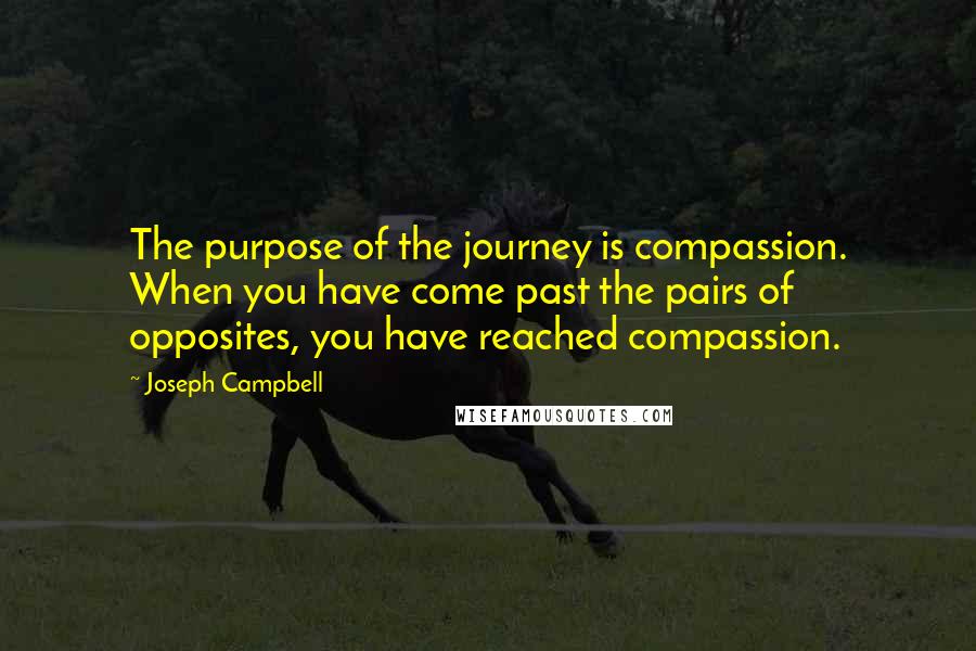 Joseph Campbell Quotes: The purpose of the journey is compassion. When you have come past the pairs of opposites, you have reached compassion.