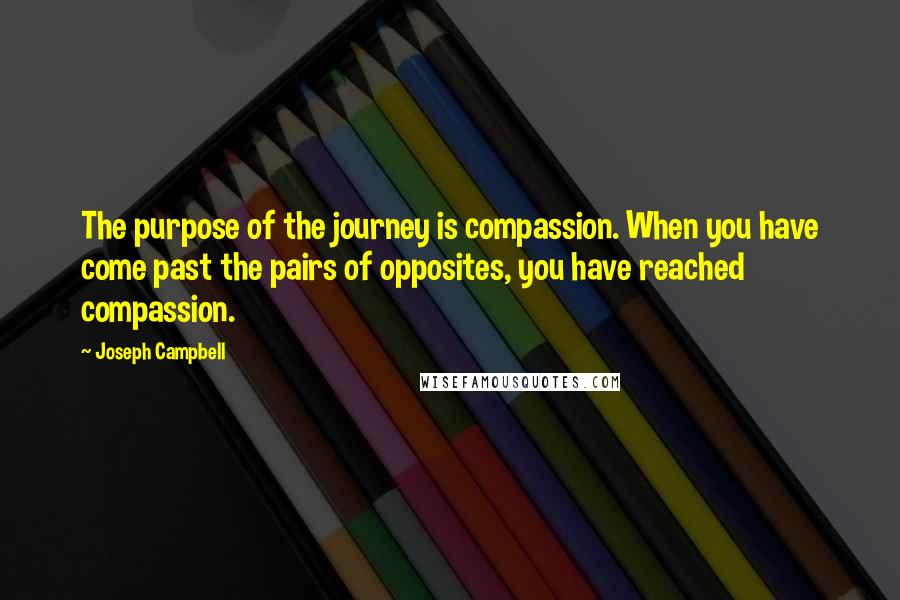 Joseph Campbell Quotes: The purpose of the journey is compassion. When you have come past the pairs of opposites, you have reached compassion.