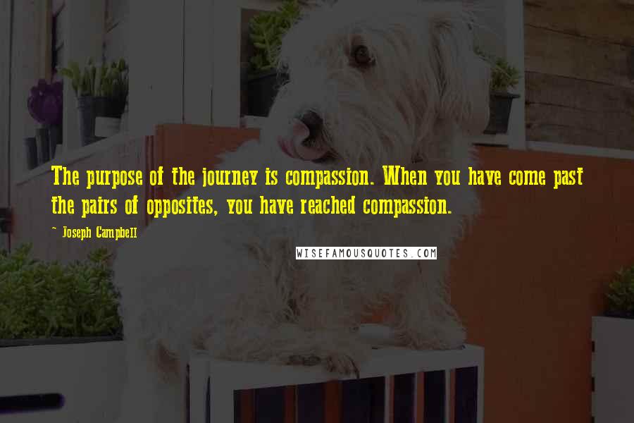 Joseph Campbell Quotes: The purpose of the journey is compassion. When you have come past the pairs of opposites, you have reached compassion.