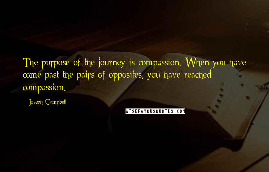 Joseph Campbell Quotes: The purpose of the journey is compassion. When you have come past the pairs of opposites, you have reached compassion.