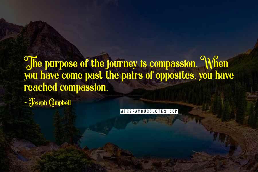 Joseph Campbell Quotes: The purpose of the journey is compassion. When you have come past the pairs of opposites, you have reached compassion.