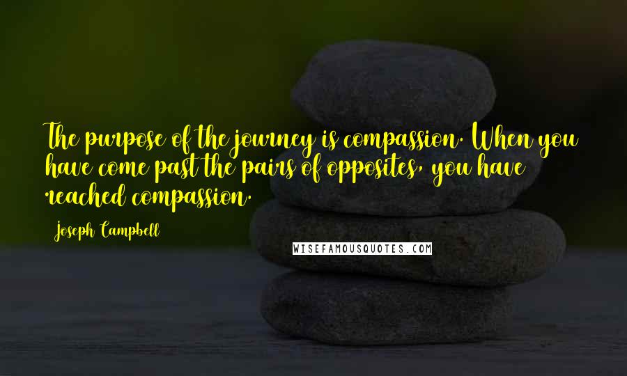 Joseph Campbell Quotes: The purpose of the journey is compassion. When you have come past the pairs of opposites, you have reached compassion.