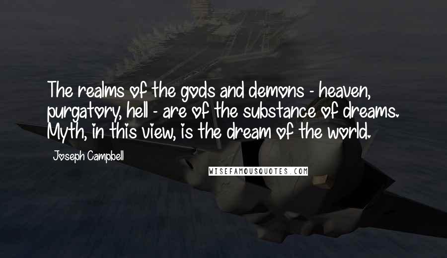 Joseph Campbell Quotes: The realms of the gods and demons - heaven, purgatory, hell - are of the substance of dreams. Myth, in this view, is the dream of the world.