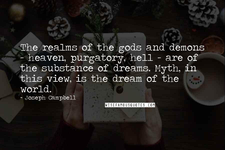 Joseph Campbell Quotes: The realms of the gods and demons - heaven, purgatory, hell - are of the substance of dreams. Myth, in this view, is the dream of the world.