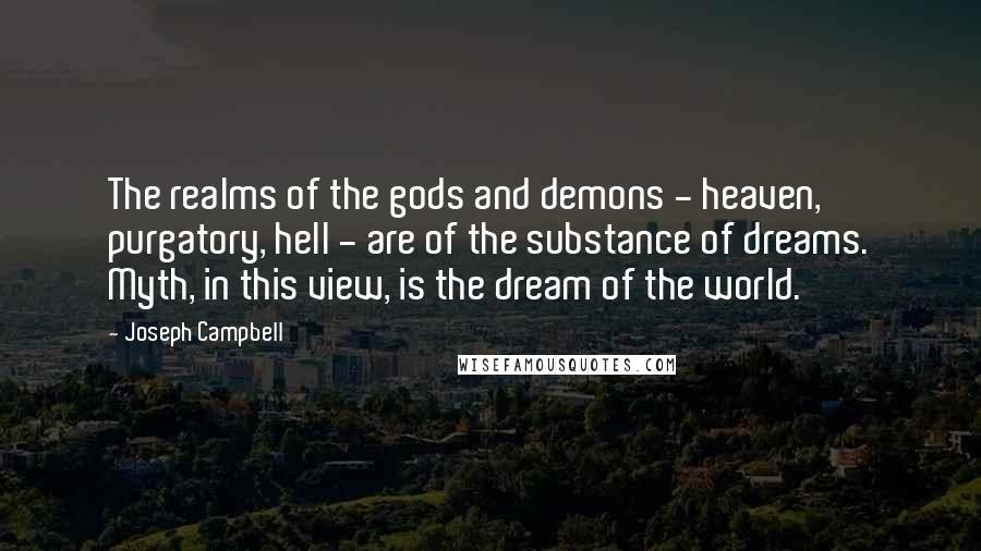 Joseph Campbell Quotes: The realms of the gods and demons - heaven, purgatory, hell - are of the substance of dreams. Myth, in this view, is the dream of the world.