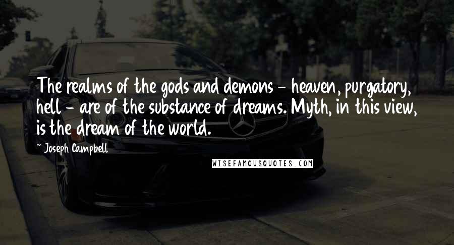 Joseph Campbell Quotes: The realms of the gods and demons - heaven, purgatory, hell - are of the substance of dreams. Myth, in this view, is the dream of the world.