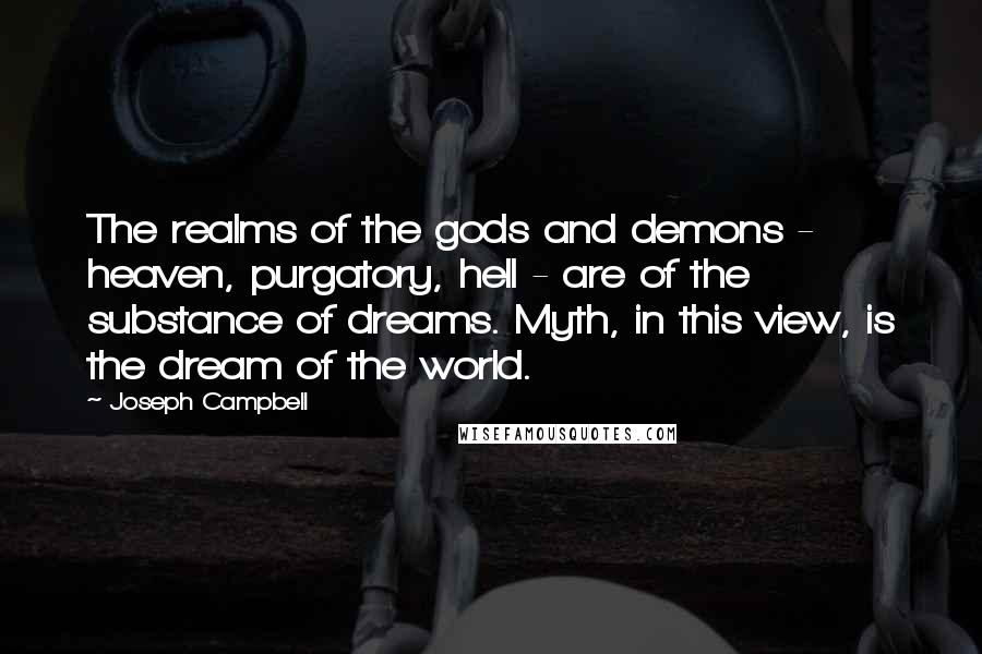 Joseph Campbell Quotes: The realms of the gods and demons - heaven, purgatory, hell - are of the substance of dreams. Myth, in this view, is the dream of the world.