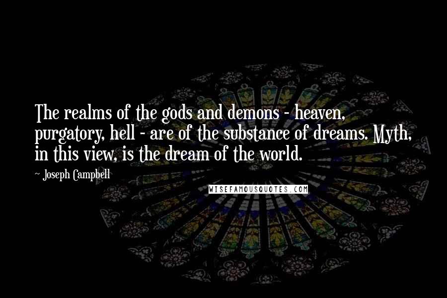 Joseph Campbell Quotes: The realms of the gods and demons - heaven, purgatory, hell - are of the substance of dreams. Myth, in this view, is the dream of the world.