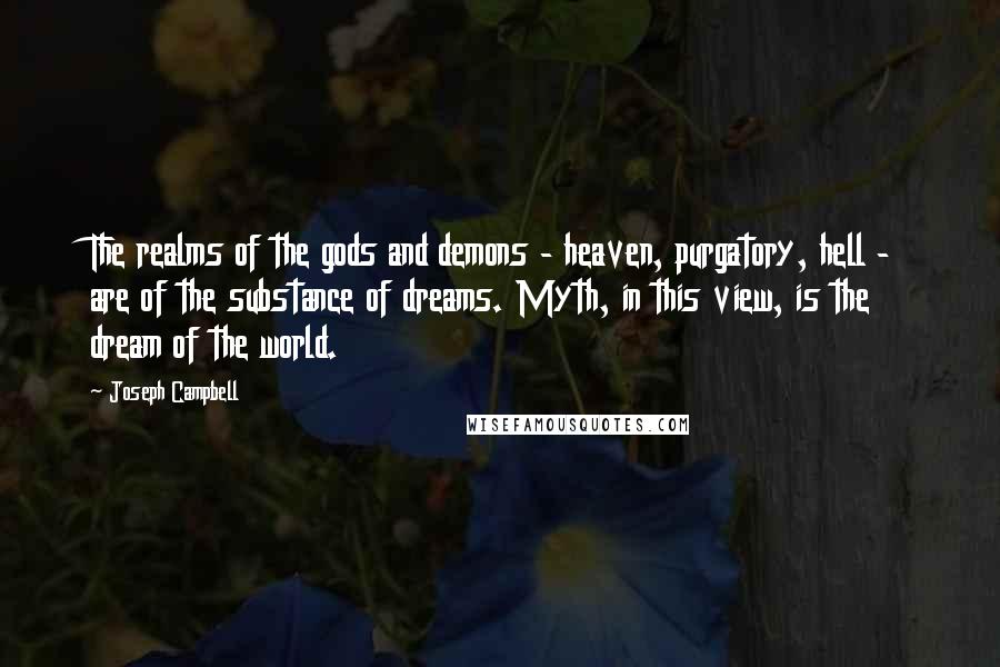 Joseph Campbell Quotes: The realms of the gods and demons - heaven, purgatory, hell - are of the substance of dreams. Myth, in this view, is the dream of the world.