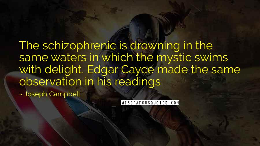 Joseph Campbell Quotes: The schizophrenic is drowning in the same waters in which the mystic swims with delight. Edgar Cayce made the same observation in his readings