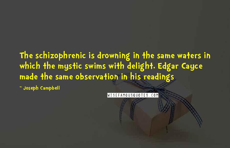 Joseph Campbell Quotes: The schizophrenic is drowning in the same waters in which the mystic swims with delight. Edgar Cayce made the same observation in his readings