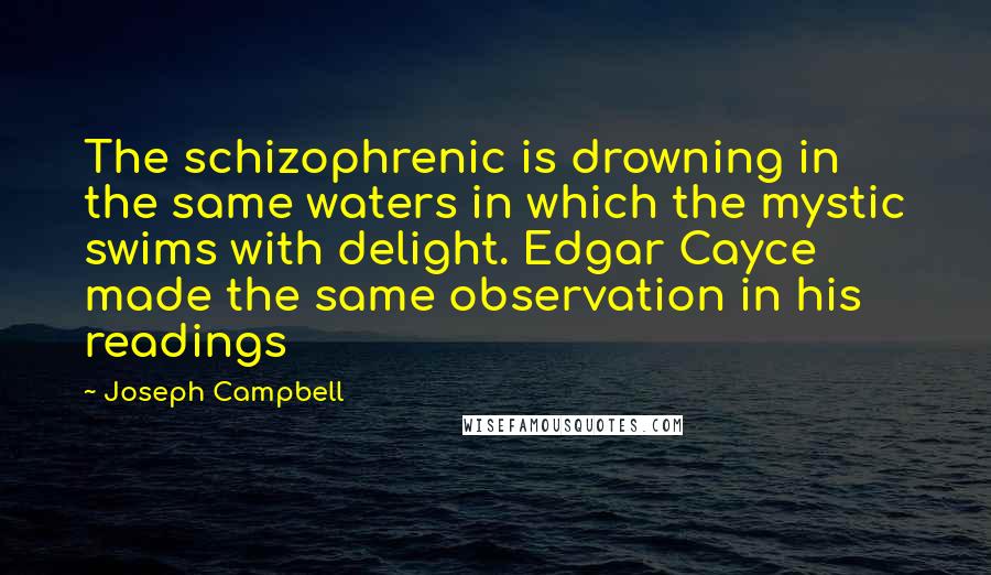 Joseph Campbell Quotes: The schizophrenic is drowning in the same waters in which the mystic swims with delight. Edgar Cayce made the same observation in his readings