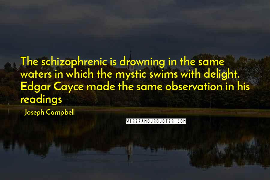 Joseph Campbell Quotes: The schizophrenic is drowning in the same waters in which the mystic swims with delight. Edgar Cayce made the same observation in his readings