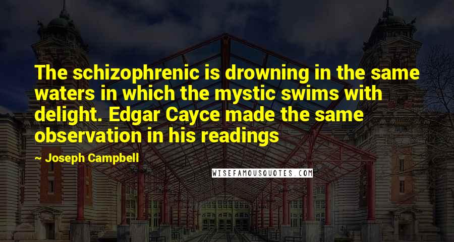 Joseph Campbell Quotes: The schizophrenic is drowning in the same waters in which the mystic swims with delight. Edgar Cayce made the same observation in his readings