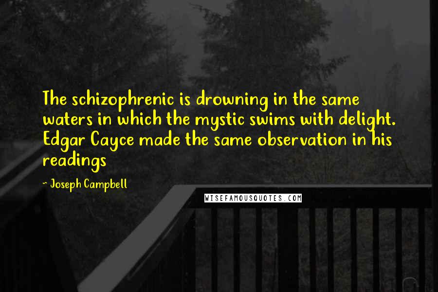 Joseph Campbell Quotes: The schizophrenic is drowning in the same waters in which the mystic swims with delight. Edgar Cayce made the same observation in his readings