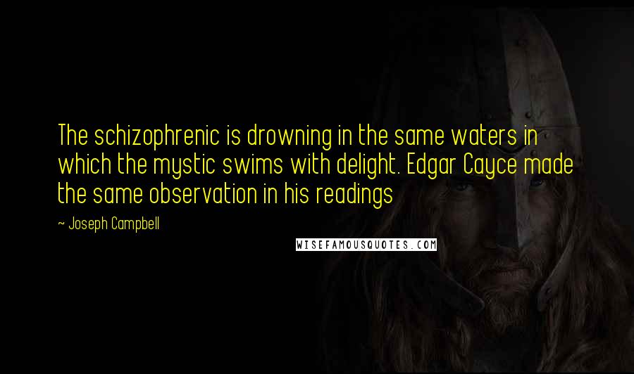 Joseph Campbell Quotes: The schizophrenic is drowning in the same waters in which the mystic swims with delight. Edgar Cayce made the same observation in his readings