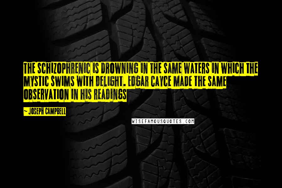 Joseph Campbell Quotes: The schizophrenic is drowning in the same waters in which the mystic swims with delight. Edgar Cayce made the same observation in his readings