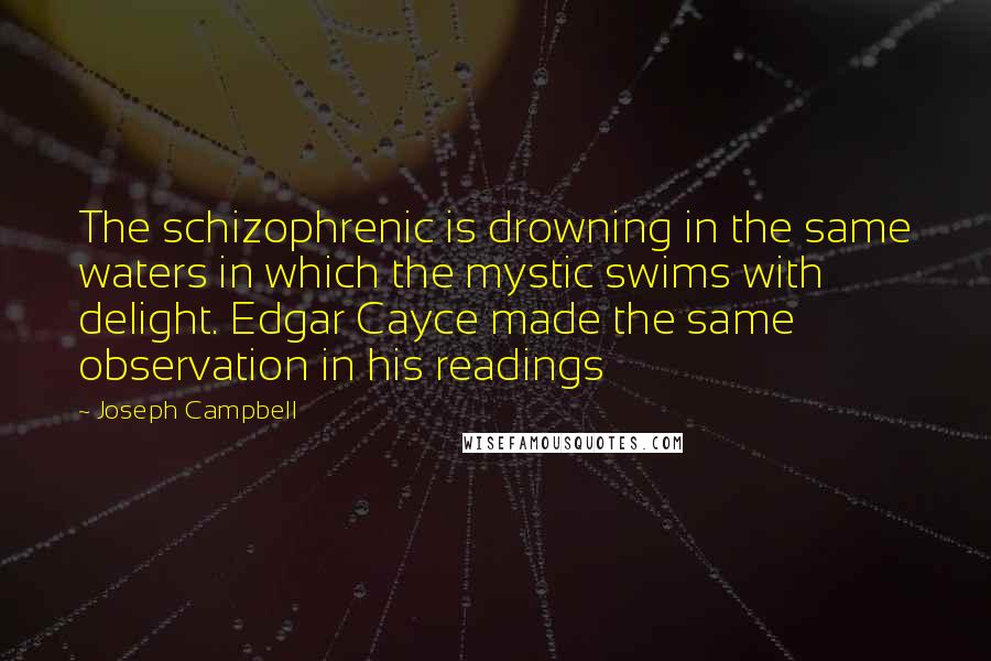 Joseph Campbell Quotes: The schizophrenic is drowning in the same waters in which the mystic swims with delight. Edgar Cayce made the same observation in his readings