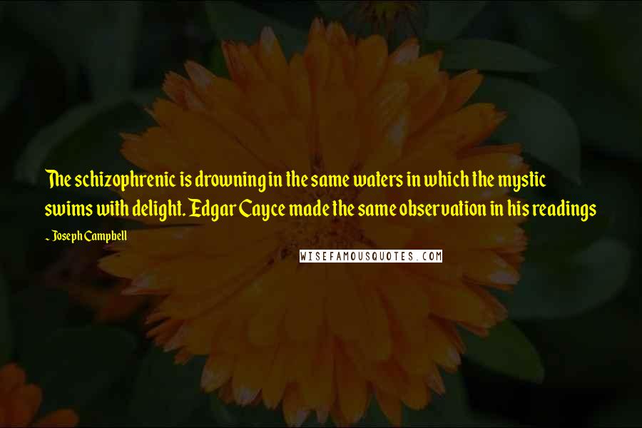 Joseph Campbell Quotes: The schizophrenic is drowning in the same waters in which the mystic swims with delight. Edgar Cayce made the same observation in his readings