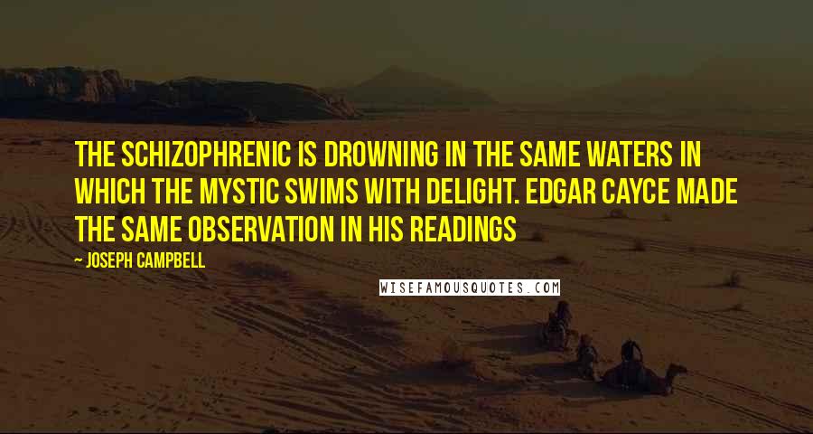 Joseph Campbell Quotes: The schizophrenic is drowning in the same waters in which the mystic swims with delight. Edgar Cayce made the same observation in his readings