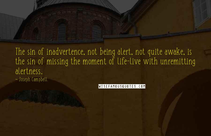 Joseph Campbell Quotes: The sin of inadvertence, not being alert, not quite awake, is the sin of missing the moment of life-live with unremitting alertness.