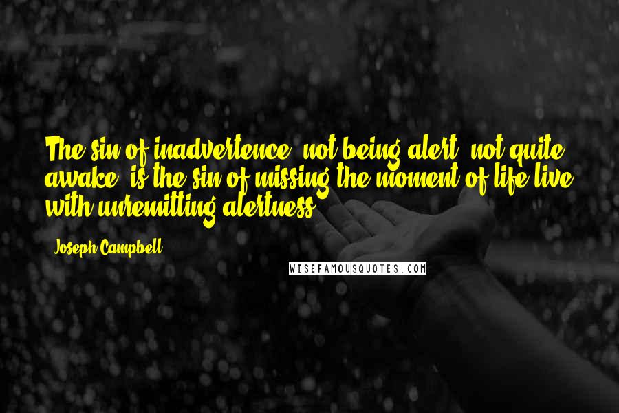 Joseph Campbell Quotes: The sin of inadvertence, not being alert, not quite awake, is the sin of missing the moment of life-live with unremitting alertness.