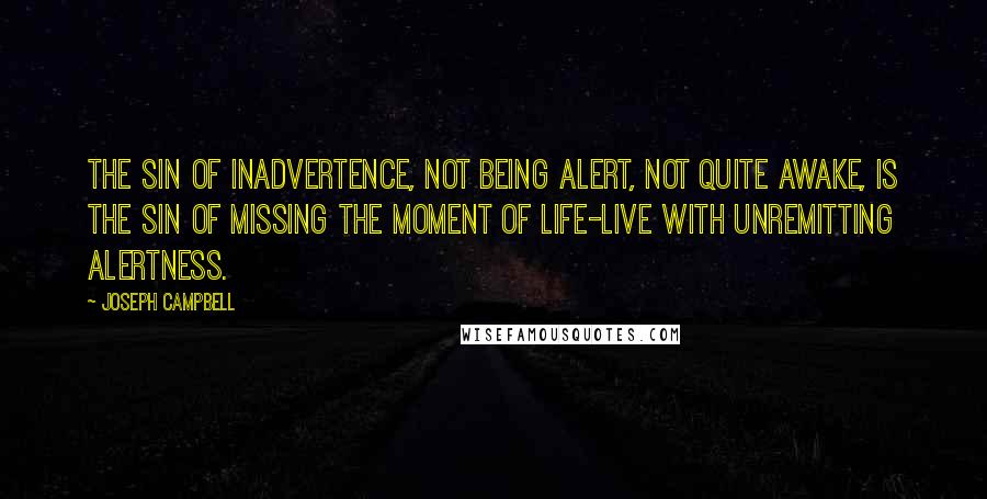 Joseph Campbell Quotes: The sin of inadvertence, not being alert, not quite awake, is the sin of missing the moment of life-live with unremitting alertness.