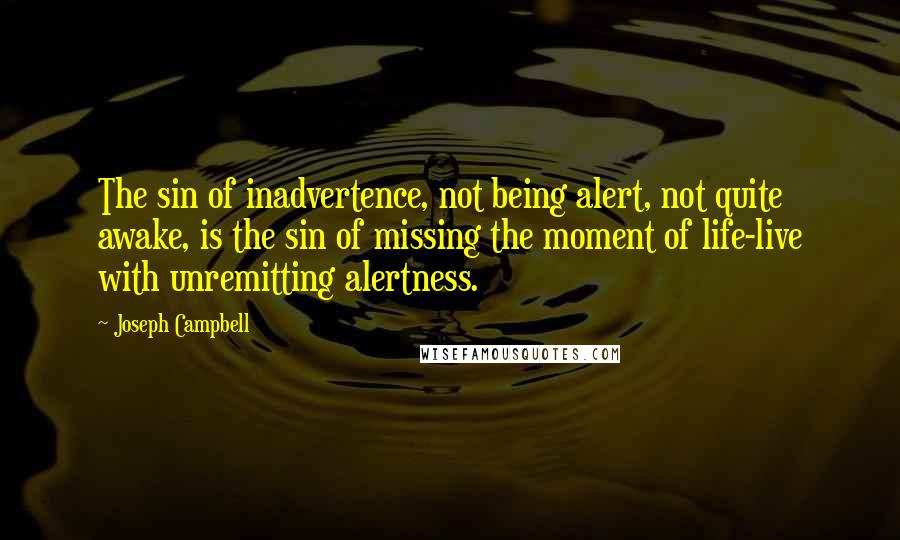 Joseph Campbell Quotes: The sin of inadvertence, not being alert, not quite awake, is the sin of missing the moment of life-live with unremitting alertness.