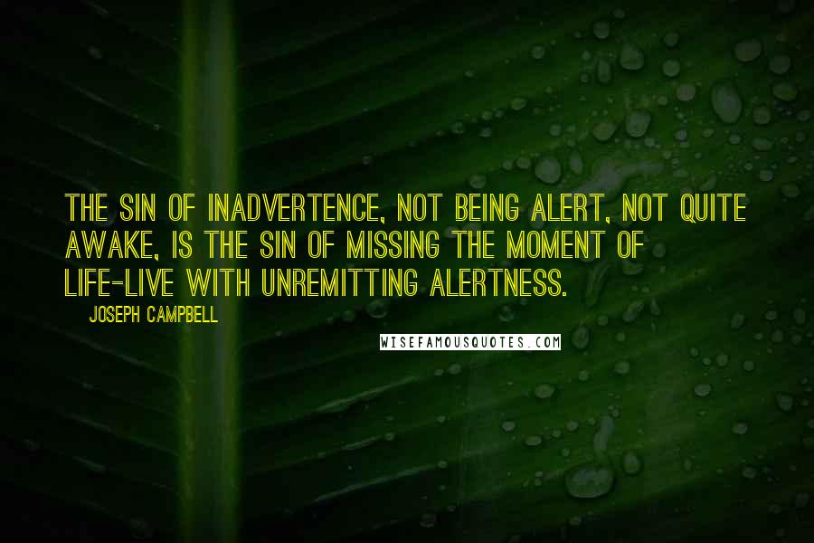 Joseph Campbell Quotes: The sin of inadvertence, not being alert, not quite awake, is the sin of missing the moment of life-live with unremitting alertness.