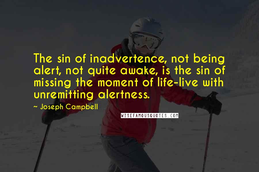 Joseph Campbell Quotes: The sin of inadvertence, not being alert, not quite awake, is the sin of missing the moment of life-live with unremitting alertness.